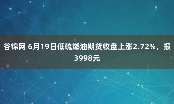 谷锦网 6月19日低硫燃油期货收盘上涨2.72%，报3998元
