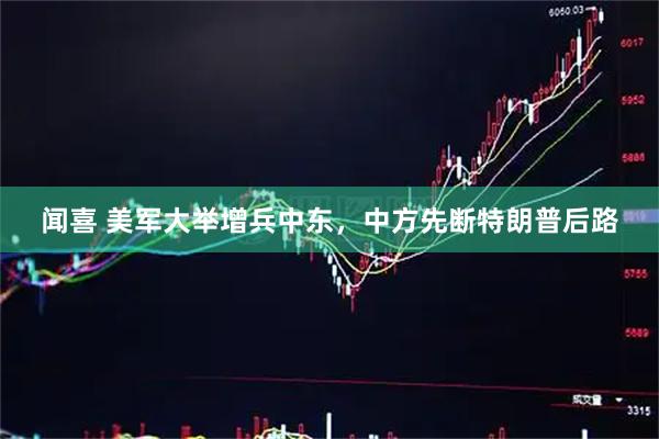 闻喜 美军大举增兵中东，中方先断特朗普后路