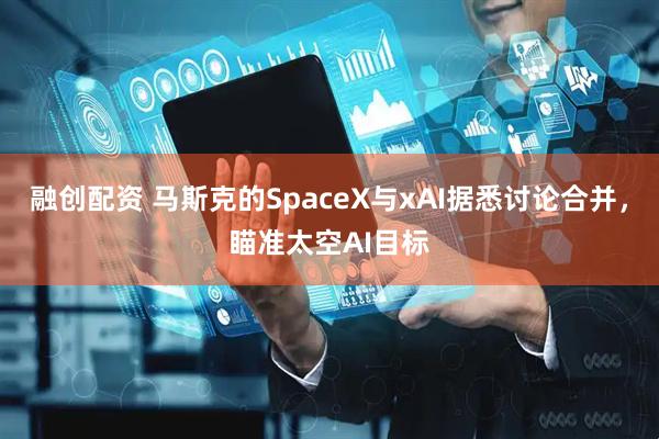 融创配资 马斯克的SpaceX与xAI据悉讨论合并，瞄准太空AI目标