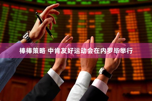 棒棒策略 中肯友好运动会在内罗毕举行