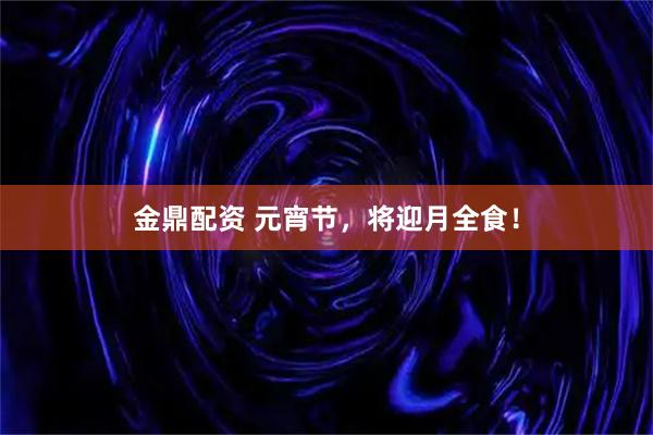 金鼎配资 元宵节，将迎月全食！