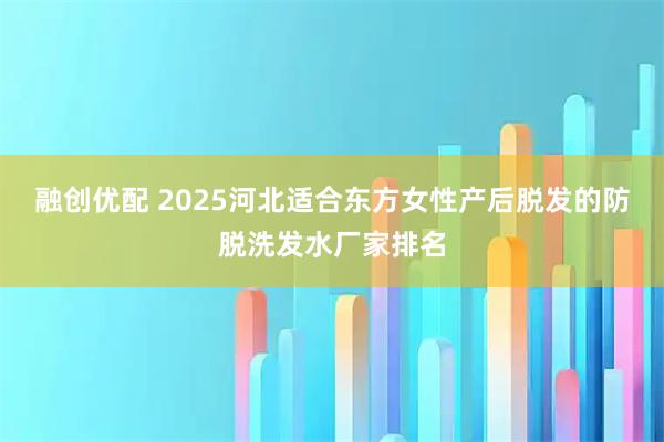 融创优配 2025河北适合东方女性产后脱发的防脱洗发水厂家排名