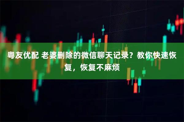 粤友优配 老婆删除的微信聊天记录？教你快速恢复，恢复不麻烦