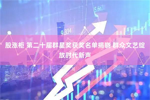 股涨柜 第二十届群星奖获奖名单揭晓 群众文艺绽放时代新声