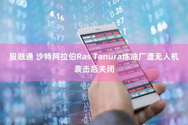 股融通 沙特阿拉伯Ras Tanura炼油厂遭无人机袭击后关闭