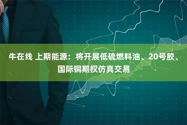 牛在线 上期能源：将开展低硫燃料油、20号胶、国际铜期权仿真交易