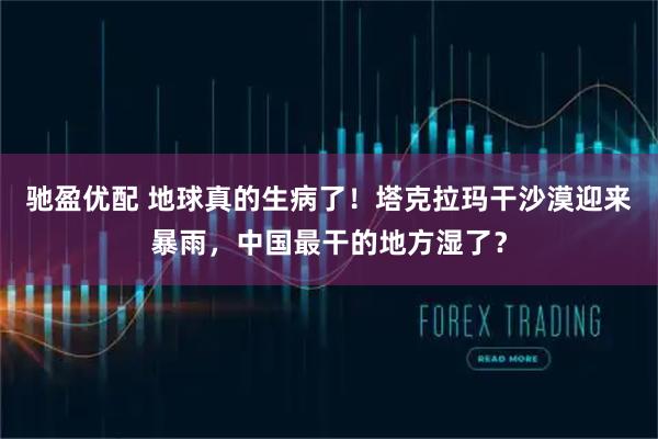 驰盈优配 地球真的生病了！塔克拉玛干沙漠迎来暴雨，中国最干的地方湿了？