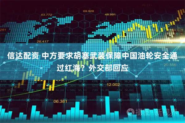 信达配资 中方要求胡塞武装保障中国油轮安全通过红海？外交部回应