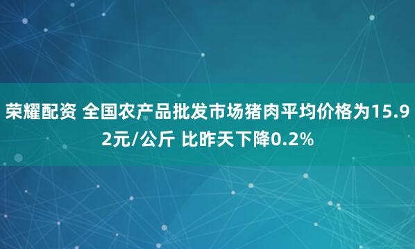 荣耀配资 全国农产品批发市场猪肉平均价格为15.92元/公斤 比昨天下降0.2%