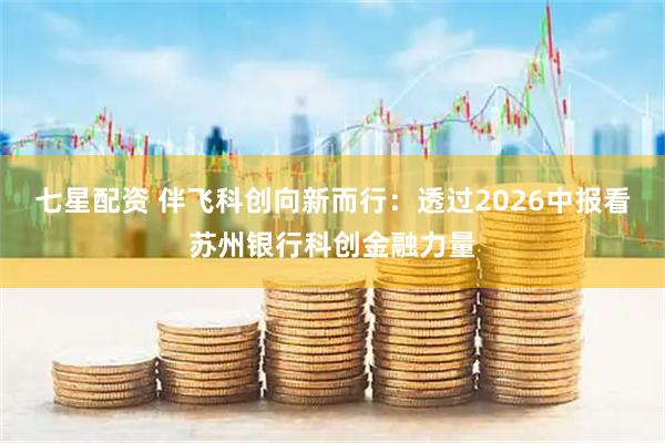 七星配资 伴飞科创向新而行：透过2026中报看苏州银行科创金融力量
